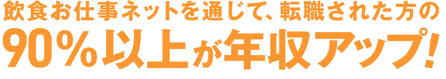 飲食お仕事ネットを通じて、転職された方の90%以上が年収アップ！